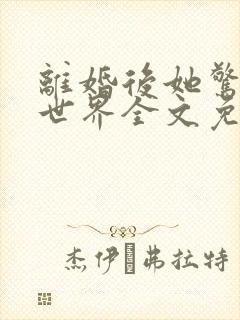 离婚后她惊艳了世界全文免费阅读
