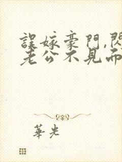 误嫁豪门,闪婚老公不见面新章节