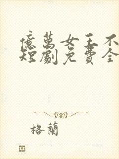 亿万女王不好惹短剧免费全集免费播放