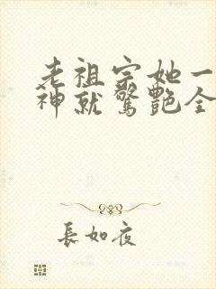 老祖宗她一不留神就惊艳全球了短剧在线观看