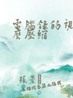 电脑录的视频怎么压缩
