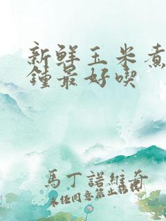 新鲜玉米煮几分钟最好吃