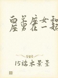 白羊座女和摩羯座男在一起合适吗