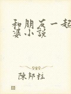 和朋友一起干老婆小说