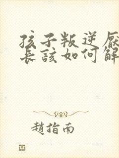 孩子叛逆厌学家长该如何解决