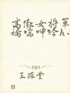 高傲女将军玉臀娇喘呻吟h小说