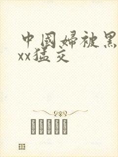 中国妇被黑人xxx猛交
