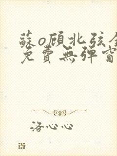 苏o顾北弦全文免费无弹窗