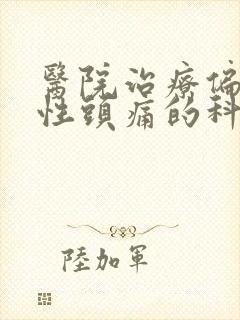 医院治疗偏神经性头痛的科室