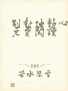 别对他动心全文免费阅读