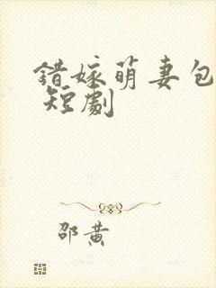 错嫁萌妻包甜的 短剧