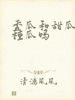 香瓜和甜瓜是一种瓜吗