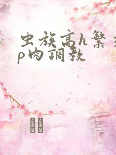 虫族高h繁交np肉调教