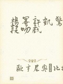 杨幂许凯惊艳片段吻戏
