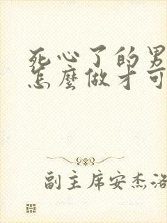 死心了的男人该怎么做才可以挽回