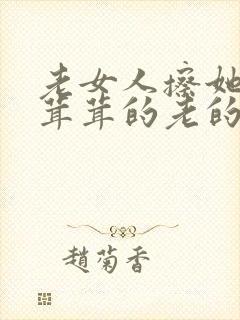 老女人擦她的毛茸茸的老的阴户