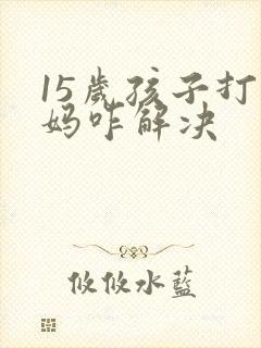 15岁孩子打妈妈咋解决