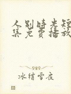 人别时光短剧全集免费播放