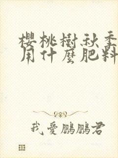 樱桃树秋季施肥用什么肥料最好