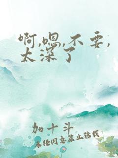 啊,嗯,不要,太深了