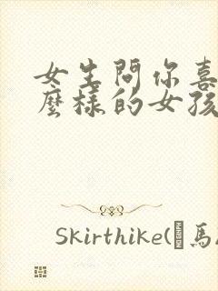 女生问你喜欢什么样的女孩子怎么回答