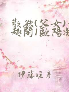 欢欲(父女)笔趣阁1欧阳凝尔