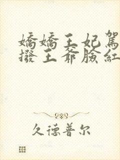 娇娇王妃驾到撩拨王爷脸红心跳免费全集短剧