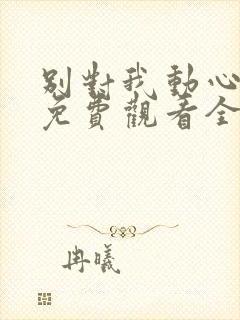 别对我动心短剧免费观看全集高清版