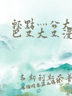 轻点灬公大ji巴又大又漫画