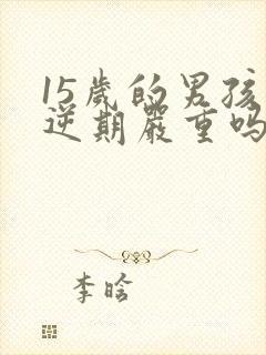 15岁的男孩叛逆期严重吗