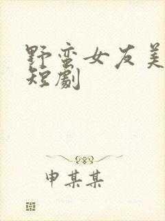 野蛮女友美又飒短剧