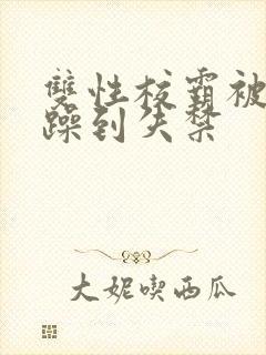 双性校霸被狂c躁到失禁