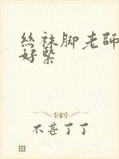 丝袜脚老师夹我好紧