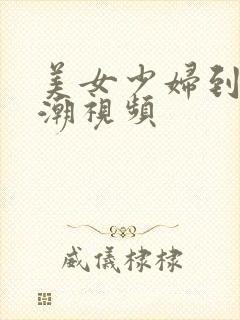 美女少妇到 高潮视频