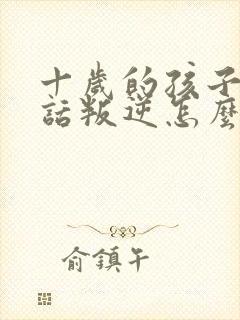 十岁的孩子不听话叛逆怎么教育