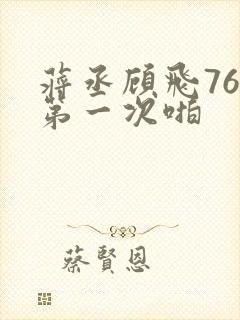 蒋丞顾飞76章第一次啪