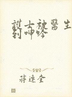 护士被医生玩弄到呻吟