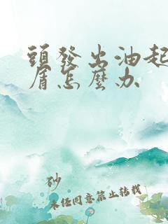 头发出油起头皮屑怎么办