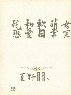 我和软萌女友的恋爱日常完整版