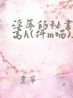 淫辱的秘书调教高h(抖m喵)_淫辱