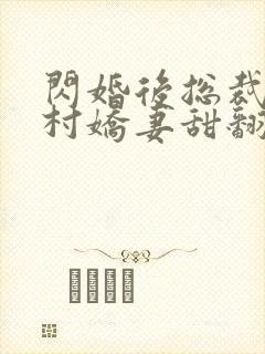 闪婚后总裁的农村娇妻甜翻了大结局