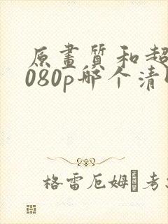 原画质和超清1080p哪个清晰