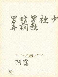 男明星被少爷玩弄调教