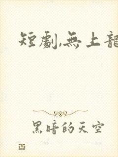 短剧,无上龙帝