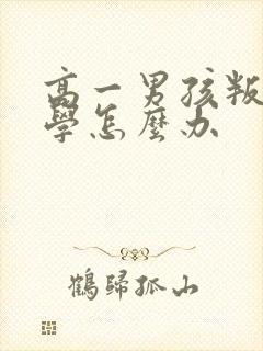 高一男孩叛逆厌学怎么办
