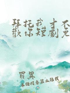 拜托我才不会喜欢你短剧免费观看