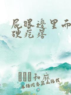 屁眼边里面有个硬疙瘩