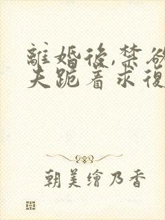 离婚后,禁欲前夫跪着求复合傅淮舟全本阅
