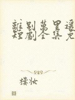 离别万里遥无期短剧全集免费