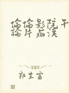 伦伦影院午夜理论片痴汉